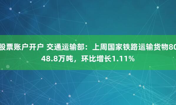 股票账户开户 交通运输部：上周国家铁路运输货物8048.8万吨，环比增长1.11%