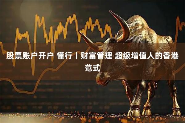 股票账户开户 懂行丨财富管理 超级增值人的香港范式