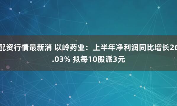 配资行情最新消 以岭药业：上半年净利润同比增长26.03% 拟每10股派3元