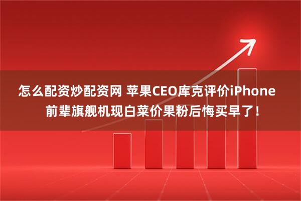 怎么配资炒配资网 苹果CEO库克评价iPhone   前辈旗舰机现白菜价果粉后悔买早了！