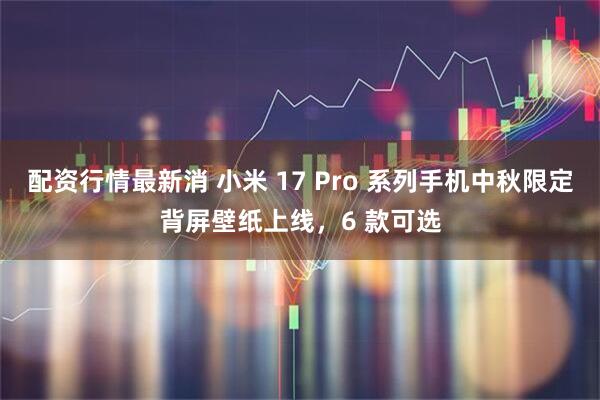 配资行情最新消 小米 17 Pro 系列手机中秋限定背屏壁纸上线，6 款可选