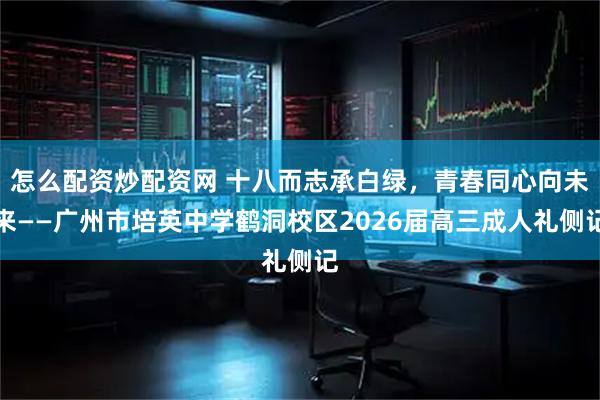 怎么配资炒配资网 十八而志承白绿，青春同心向未来——广州市培英中学鹤洞校区2026届高三成人礼侧记