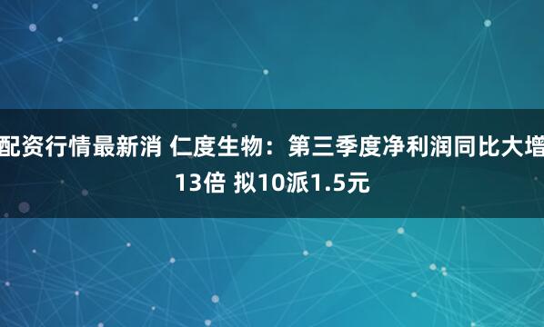 配资行情最新消 仁度生物：第三季度净利润同比大增13倍 拟10派1.5元