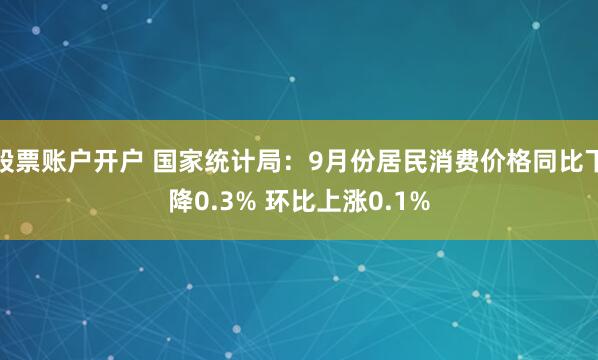 股票账户开户 国家统计局：9月份居民消费价格同比下降0.3% 环比上涨0.1%