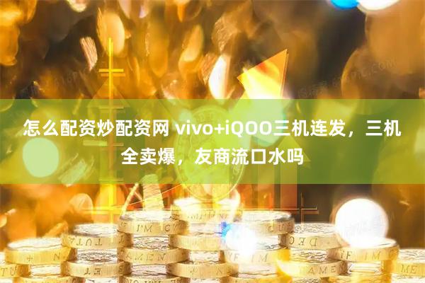 怎么配资炒配资网 vivo+iQOO三机连发，三机全卖爆，友商流口水吗