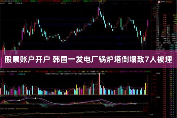股票账户开户 韩国一发电厂锅炉塔倒塌致7人被埋