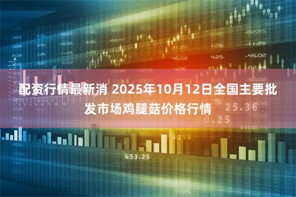 配资行情最新消 2025年10月12日全国主要批发市场鸡腿菇价格行情
