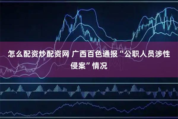 怎么配资炒配资网 广西百色通报“公职人员涉性侵案”情况