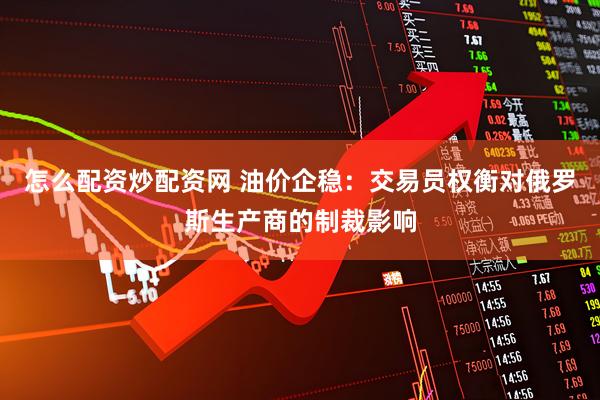 怎么配资炒配资网 油价企稳：交易员权衡对俄罗斯生产商的制裁影响