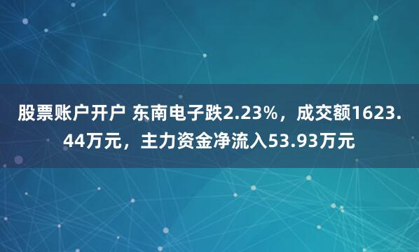 股票账户开户 东南电子跌2.23%，成交额1623.44万元，主力资金净流入53.93万元