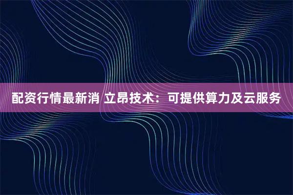 配资行情最新消 立昂技术：可提供算力及云服务