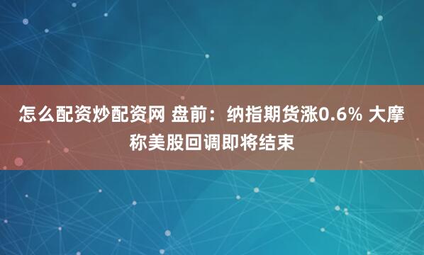 怎么配资炒配资网 盘前：纳指期货涨0.6% 大摩称美股回调即将结束
