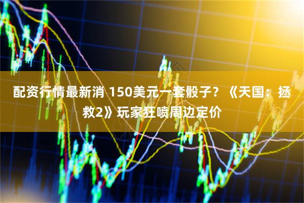 配资行情最新消 150美元一套骰子？《天国：拯救2》玩家狂喷周边定价