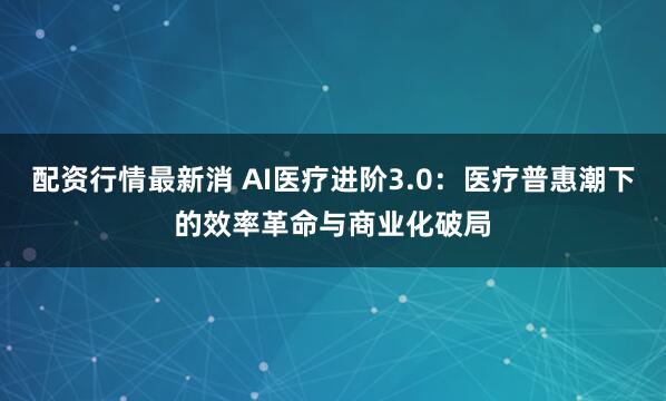 配资行情最新消 AI医疗进阶3.0：医疗普惠潮下的效率革命与商业化破局