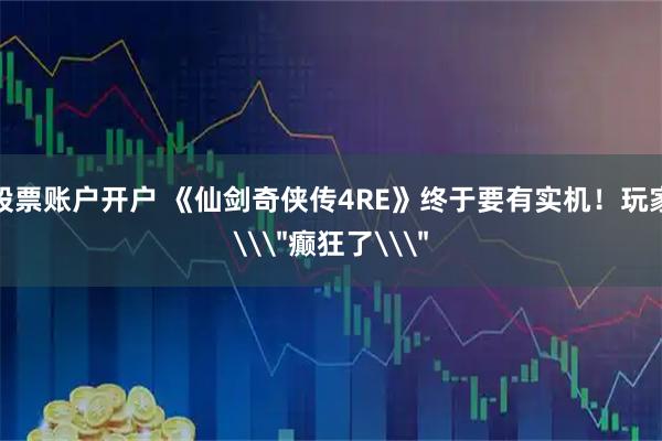 股票账户开户 《仙剑奇侠传4RE》终于要有实机！玩家\＂癫狂了\＂