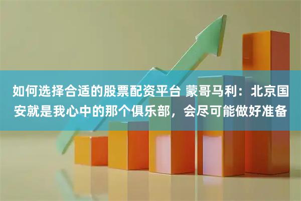 如何选择合适的股票配资平台 蒙哥马利：北京国安就是我心中的那个俱乐部，会尽可能做好准备