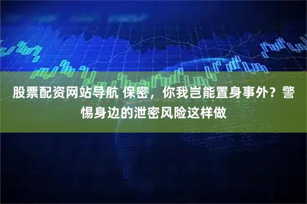 股票配资网站导航 保密，你我岂能置身事外？警惕身边的泄密风险这样做