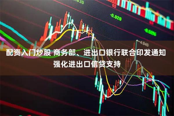配资入门炒股 商务部、进出口银行联合印发通知 强化进出口信贷支持